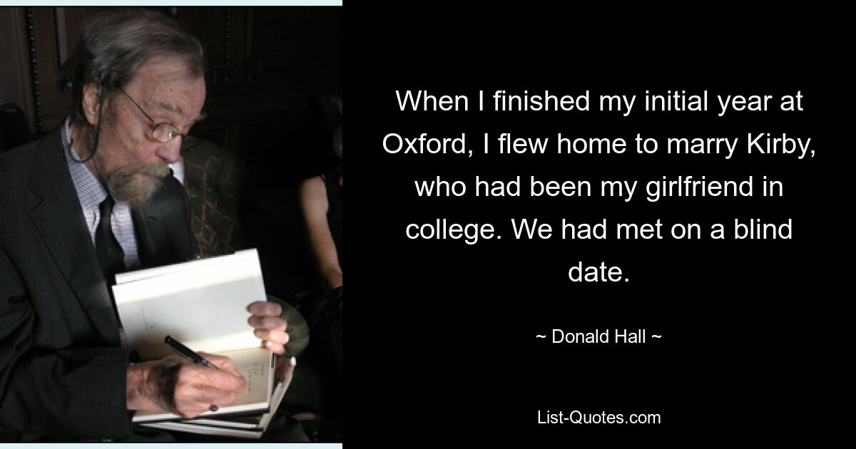 When I finished my initial year at Oxford, I flew home to marry Kirby, who had been my girlfriend in college. We had met on a blind date. — © Donald Hall