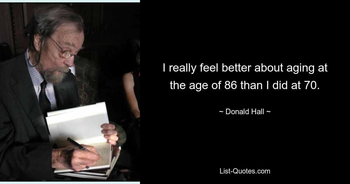 I really feel better about aging at the age of 86 than I did at 70. — © Donald Hall