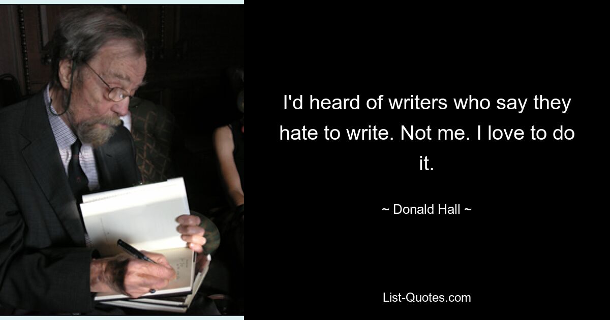 I'd heard of writers who say they hate to write. Not me. I love to do it. — © Donald Hall