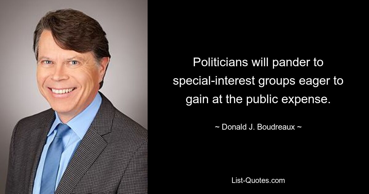 Politicians will pander to special-interest groups eager to gain at the public expense. — © Donald J. Boudreaux