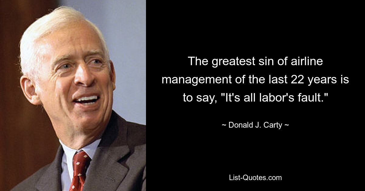 The greatest sin of airline management of the last 22 years is to say, "It's all labor's fault." — © Donald J. Carty