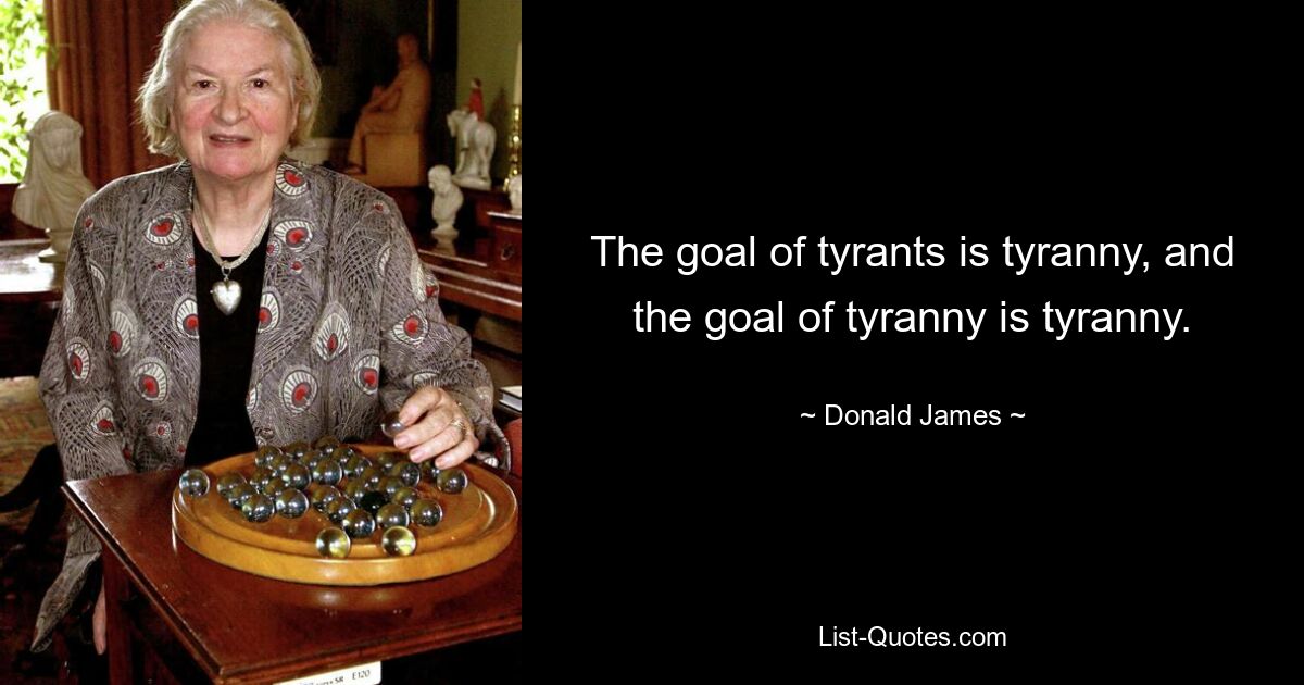 The goal of tyrants is tyranny, and the goal of tyranny is tyranny. — © Donald James