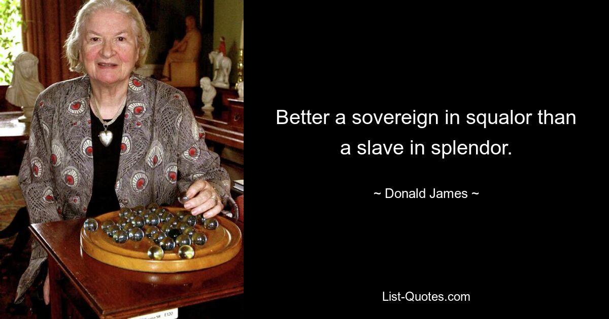 Better a sovereign in squalor than a slave in splendor. — © Donald James