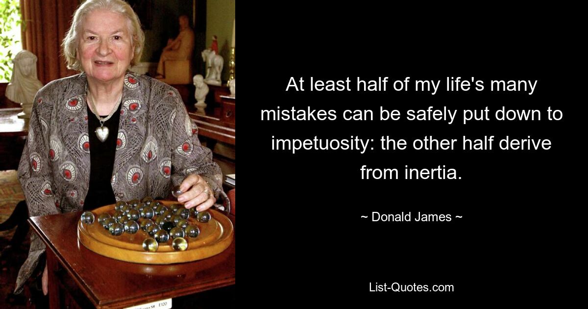 At least half of my life's many mistakes can be safely put down to impetuosity: the other half derive from inertia. — © Donald James