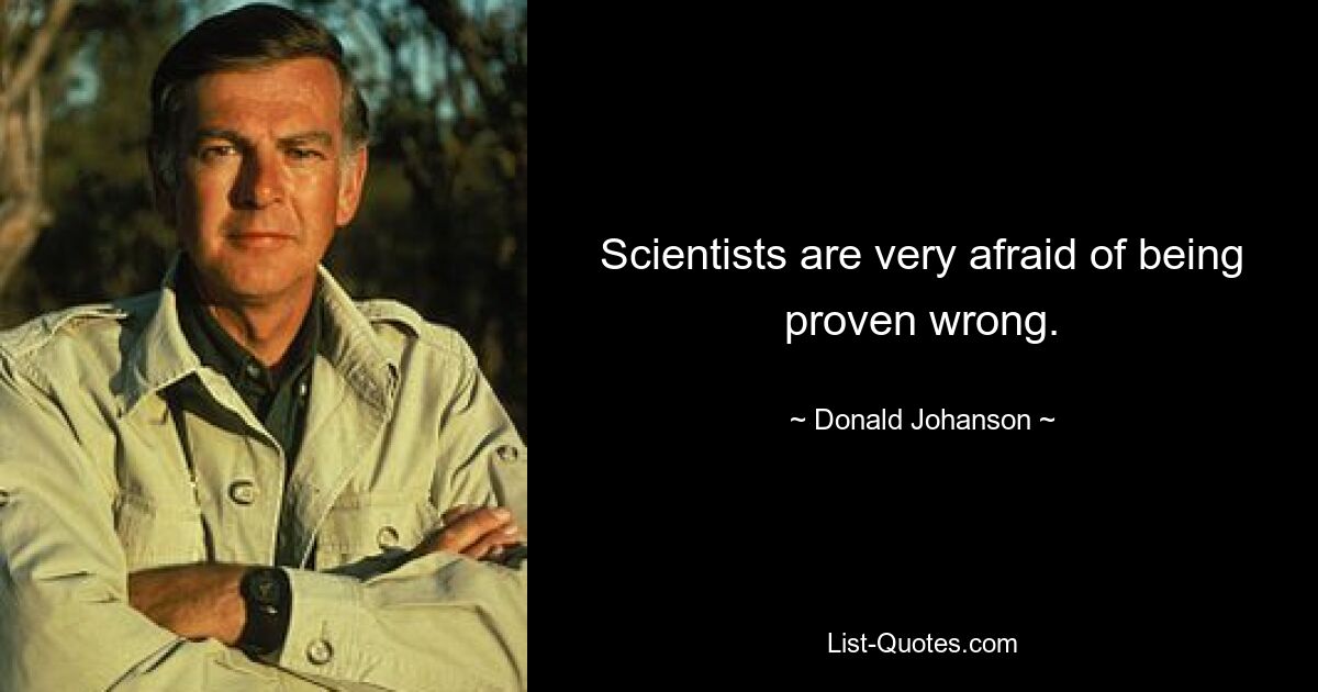 Scientists are very afraid of being proven wrong. — © Donald Johanson