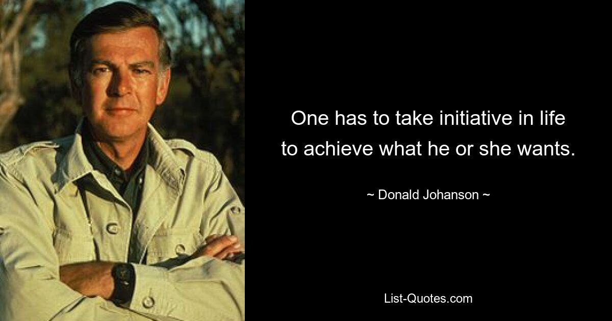 One has to take initiative in life to achieve what he or she wants. — © Donald Johanson