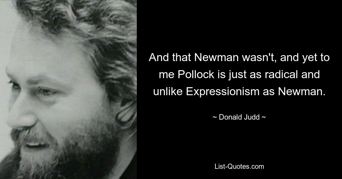 And that Newman wasn't, and yet to me Pollock is just as radical and unlike Expressionism as Newman. — © Donald Judd