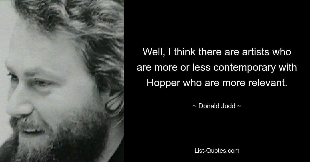 Well, I think there are artists who are more or less contemporary with Hopper who are more relevant. — © Donald Judd