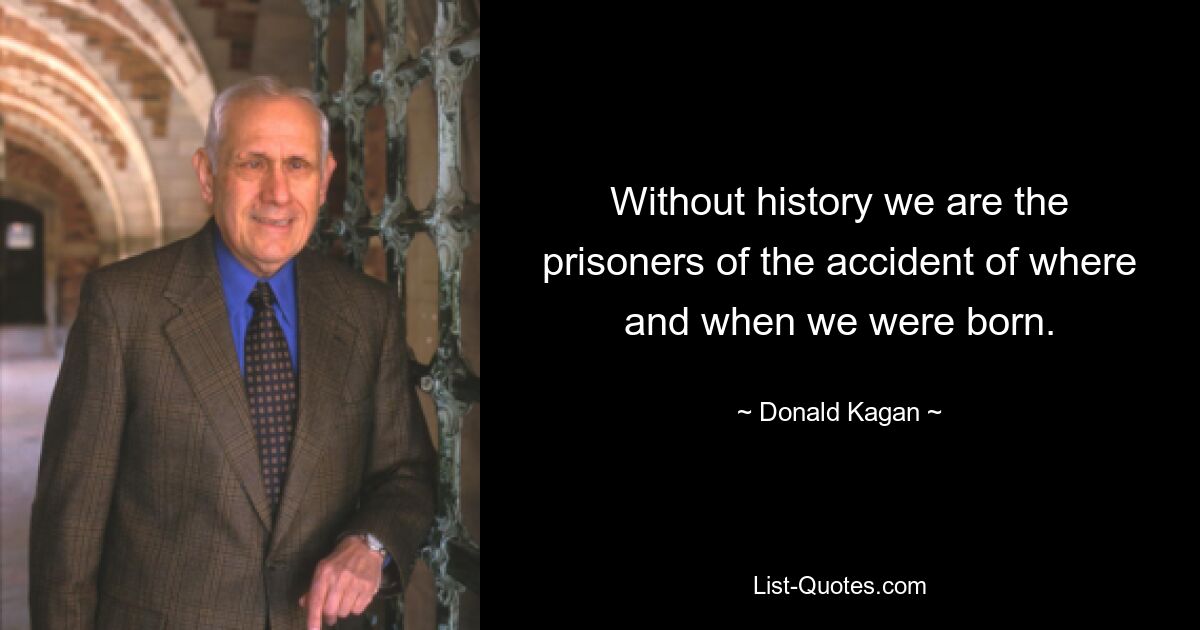 Without history we are the prisoners of the accident of where and when we were born. — © Donald Kagan