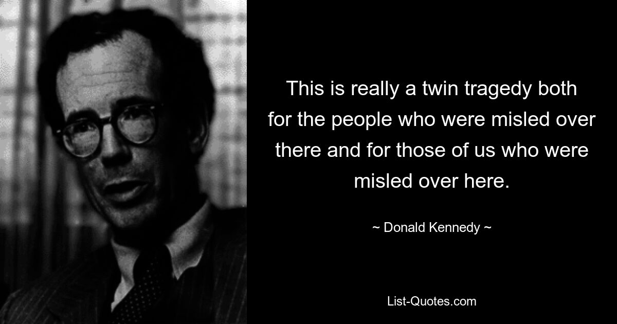 This is really a twin tragedy both for the people who were misled over there and for those of us who were misled over here. — © Donald Kennedy