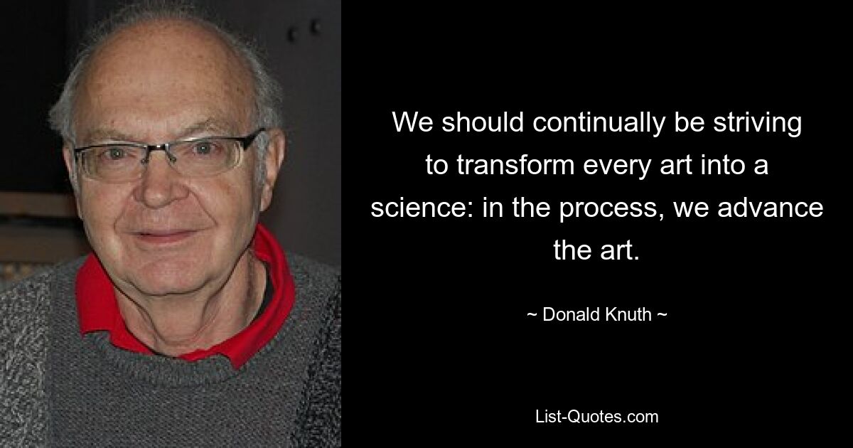 We should continually be striving to transform every art into a science: in the process, we advance the art. — © Donald Knuth