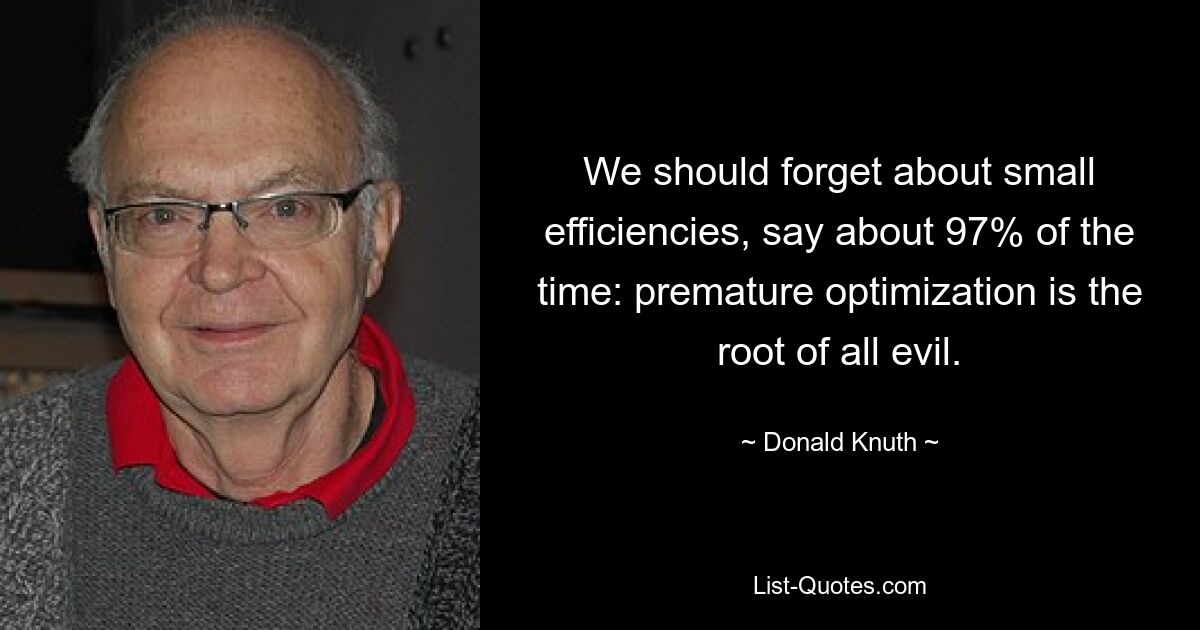 We should forget about small efficiencies, say about 97% of the time: premature optimization is the root of all evil. — © Donald Knuth