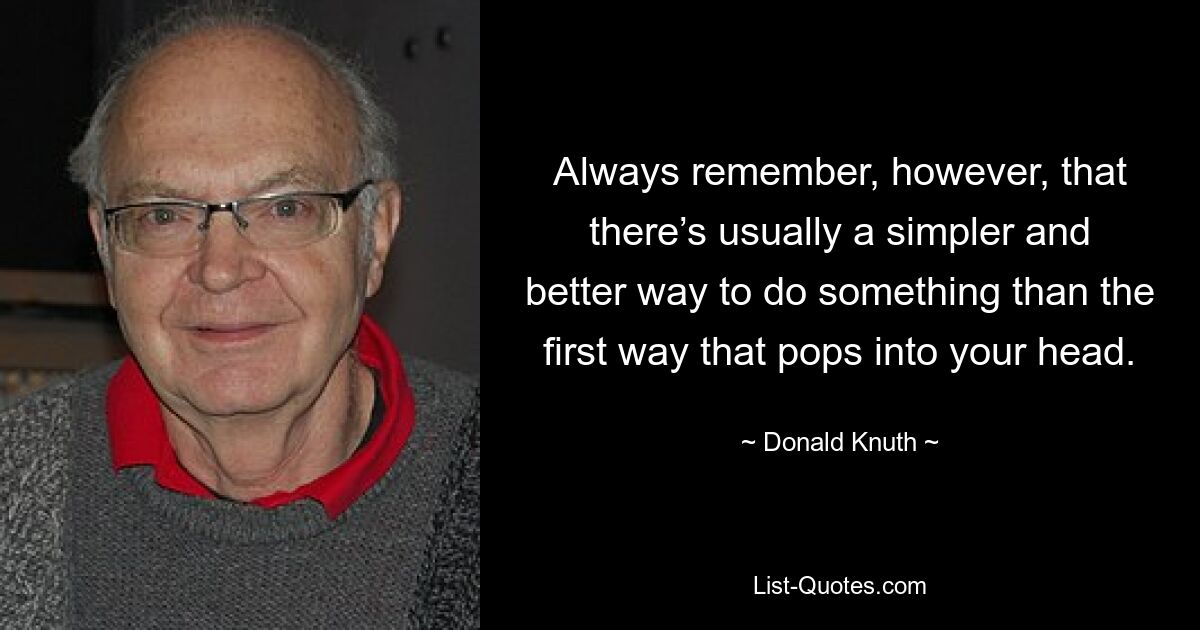 Always remember, however, that there’s usually a simpler and better way to do something than the first way that pops into your head. — © Donald Knuth