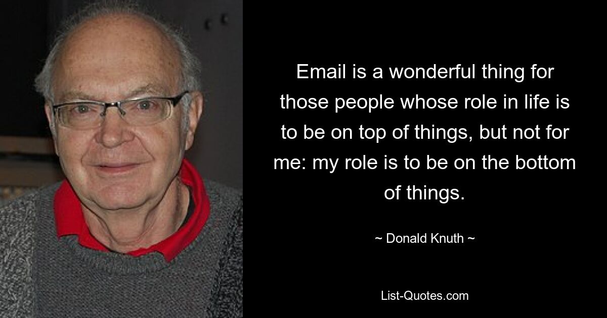 Email is a wonderful thing for those people whose role in life is to be on top of things, but not for me: my role is to be on the bottom of things. — © Donald Knuth