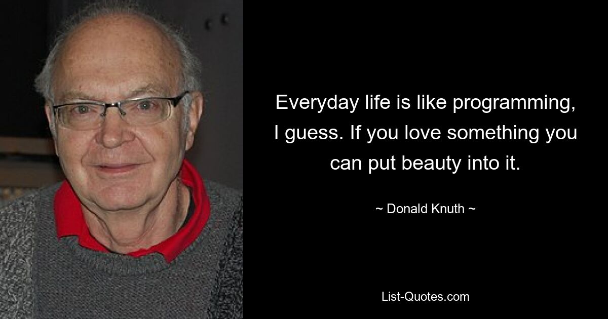 Everyday life is like programming, I guess. If you love something you can put beauty into it. — © Donald Knuth