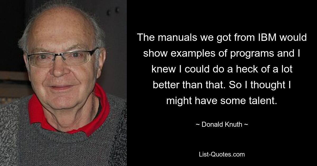 The manuals we got from IBM would show examples of programs and I knew I could do a heck of a lot better than that. So I thought I might have some talent. — © Donald Knuth