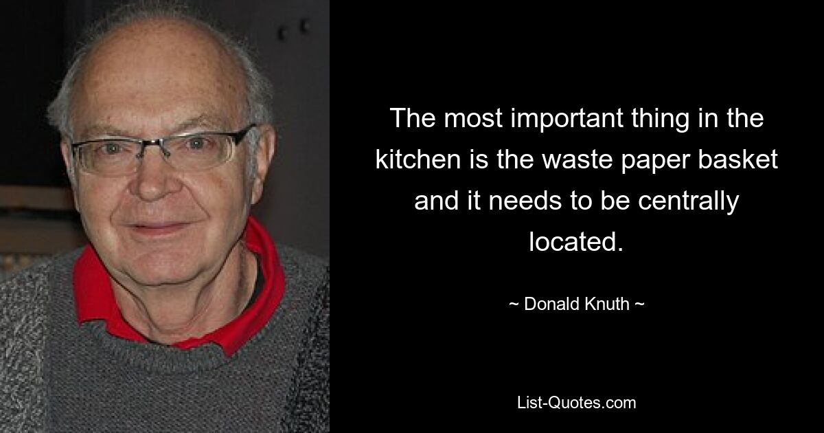 The most important thing in the kitchen is the waste paper basket and it needs to be centrally located. — © Donald Knuth