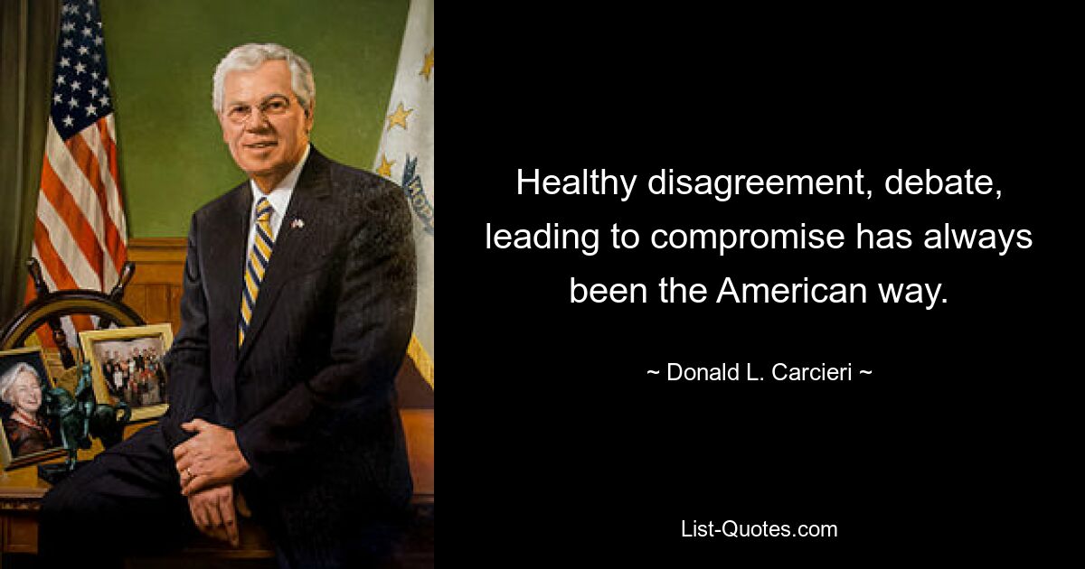 Healthy disagreement, debate, leading to compromise has always been the American way. — © Donald L. Carcieri