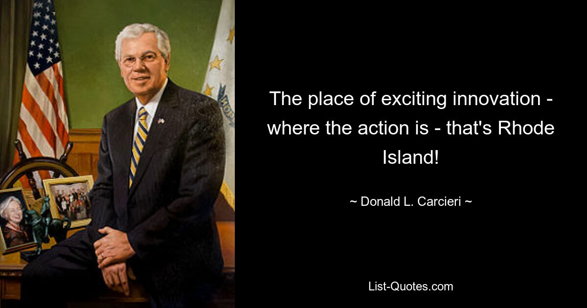 The place of exciting innovation - where the action is - that's Rhode Island! — © Donald L. Carcieri