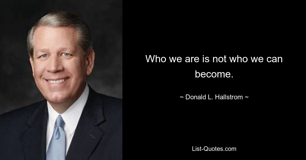 Who we are is not who we can become. — © Donald L. Hallstrom