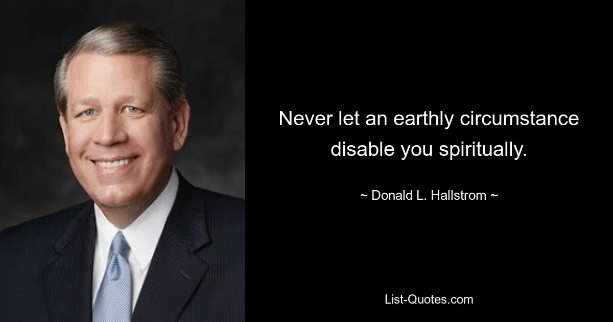 Never let an earthly circumstance disable you spiritually. — © Donald L. Hallstrom