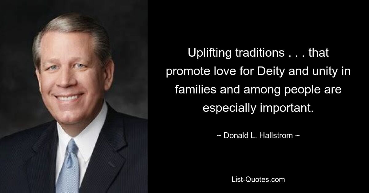 Uplifting traditions . . . that promote love for Deity and unity in families and among people are especially important. — © Donald L. Hallstrom