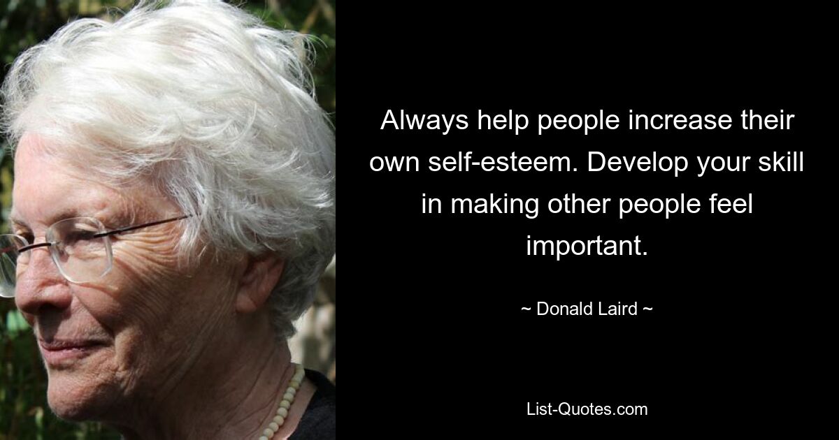 Always help people increase their own self-esteem. Develop your skill in making other people feel important. — © Donald Laird