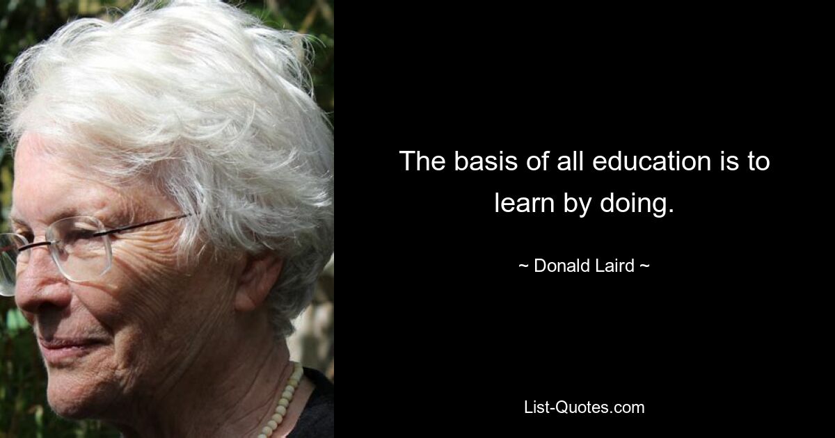 The basis of all education is to learn by doing. — © Donald Laird