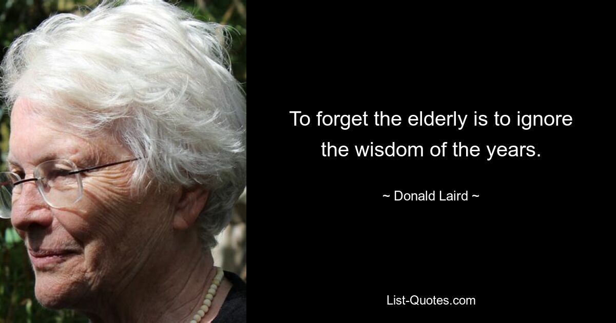 To forget the elderly is to ignore the wisdom of the years. — © Donald Laird