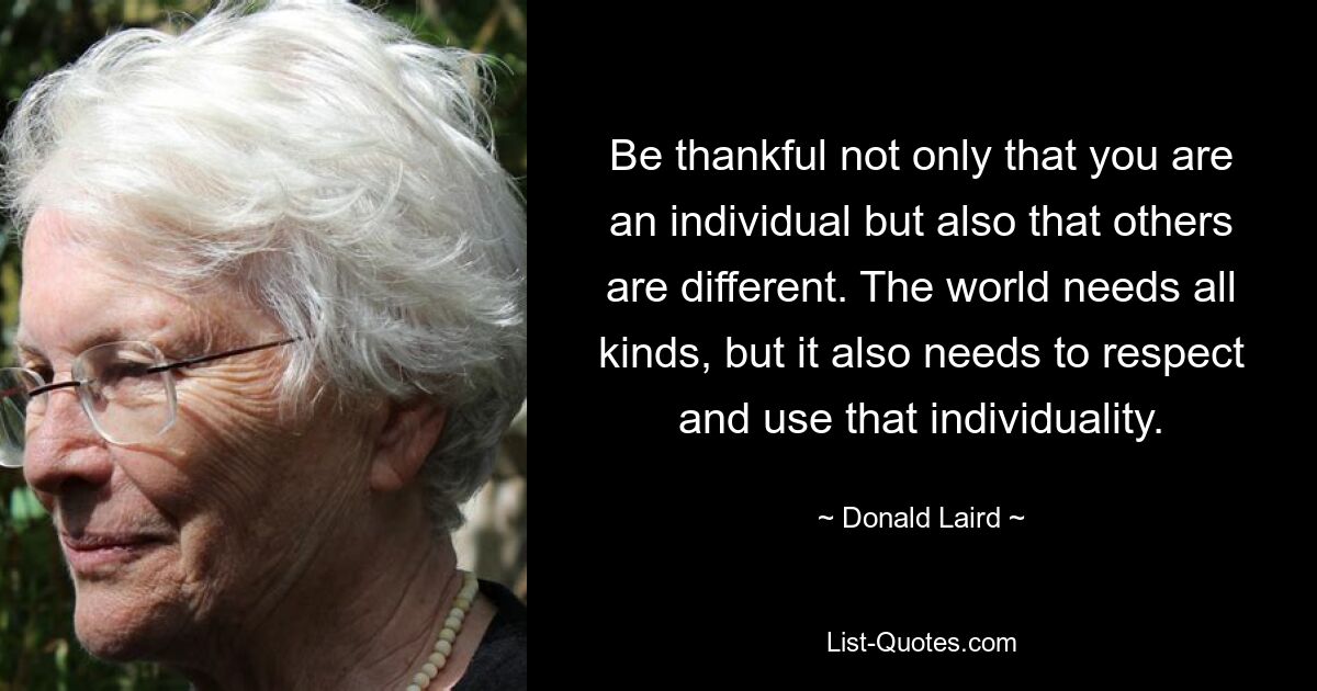 Be thankful not only that you are an individual but also that others are different. The world needs all kinds, but it also needs to respect and use that individuality. — © Donald Laird