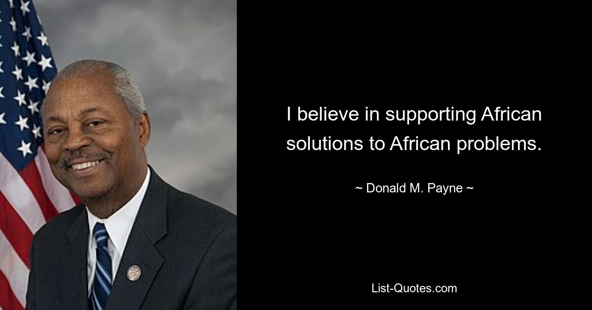 I believe in supporting African solutions to African problems. — © Donald M. Payne