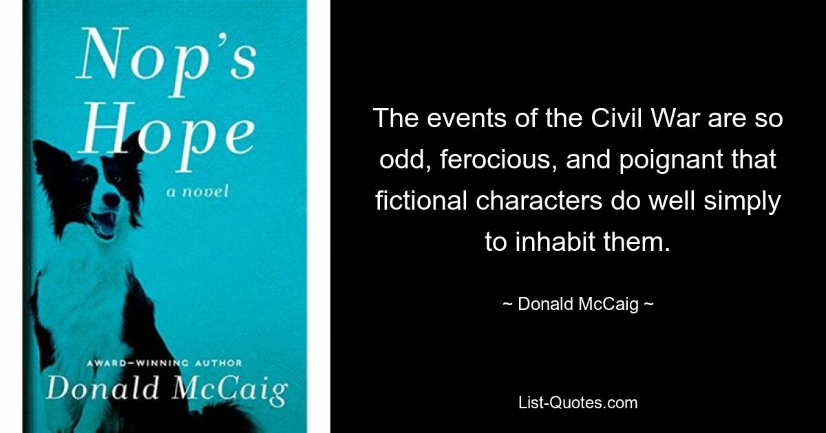 The events of the Civil War are so odd, ferocious, and poignant that fictional characters do well simply to inhabit them. — © Donald McCaig