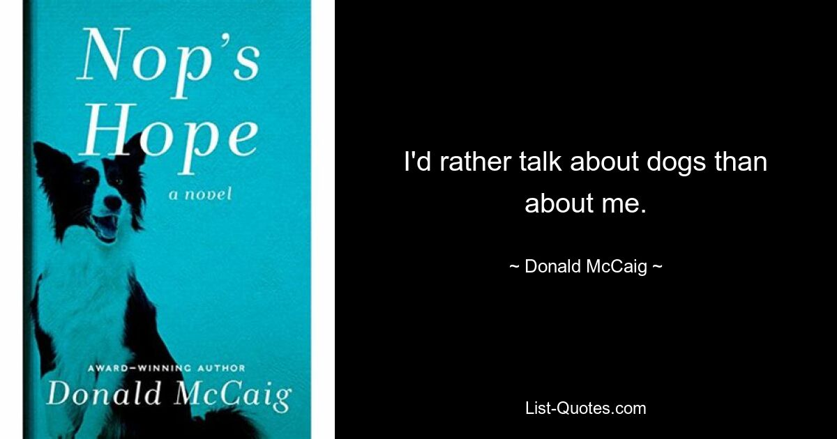 I'd rather talk about dogs than about me. — © Donald McCaig