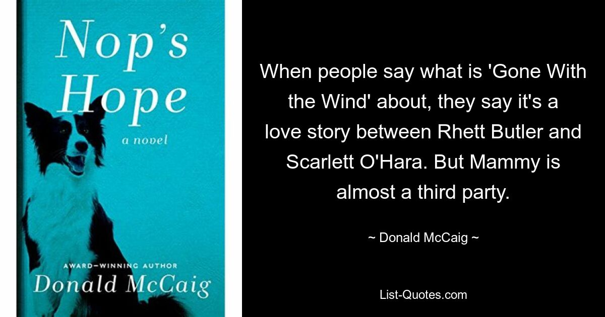 When people say what is 'Gone With the Wind' about, they say it's a love story between Rhett Butler and Scarlett O'Hara. But Mammy is almost a third party. — © Donald McCaig