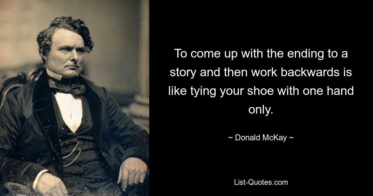 To come up with the ending to a story and then work backwards is like tying your shoe with one hand only. — © Donald McKay