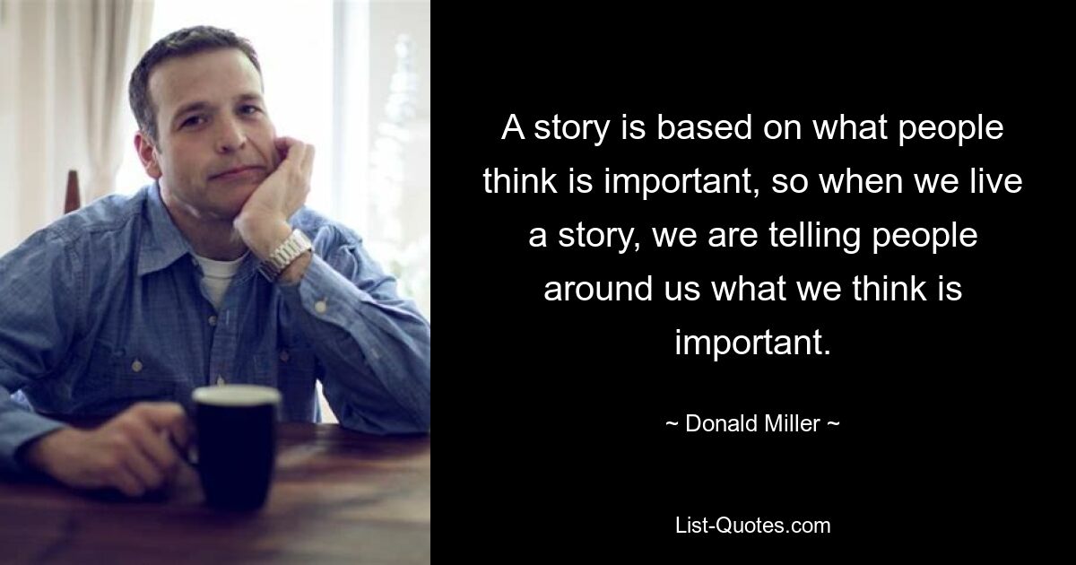 A story is based on what people think is important, so when we live a story, we are telling people around us what we think is important. — © Donald Miller