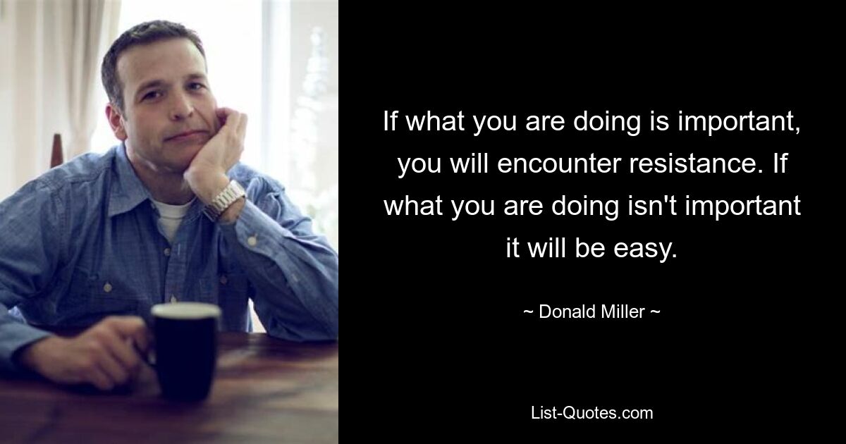 If what you are doing is important, you will encounter resistance. If what you are doing isn't important it will be easy. — © Donald Miller