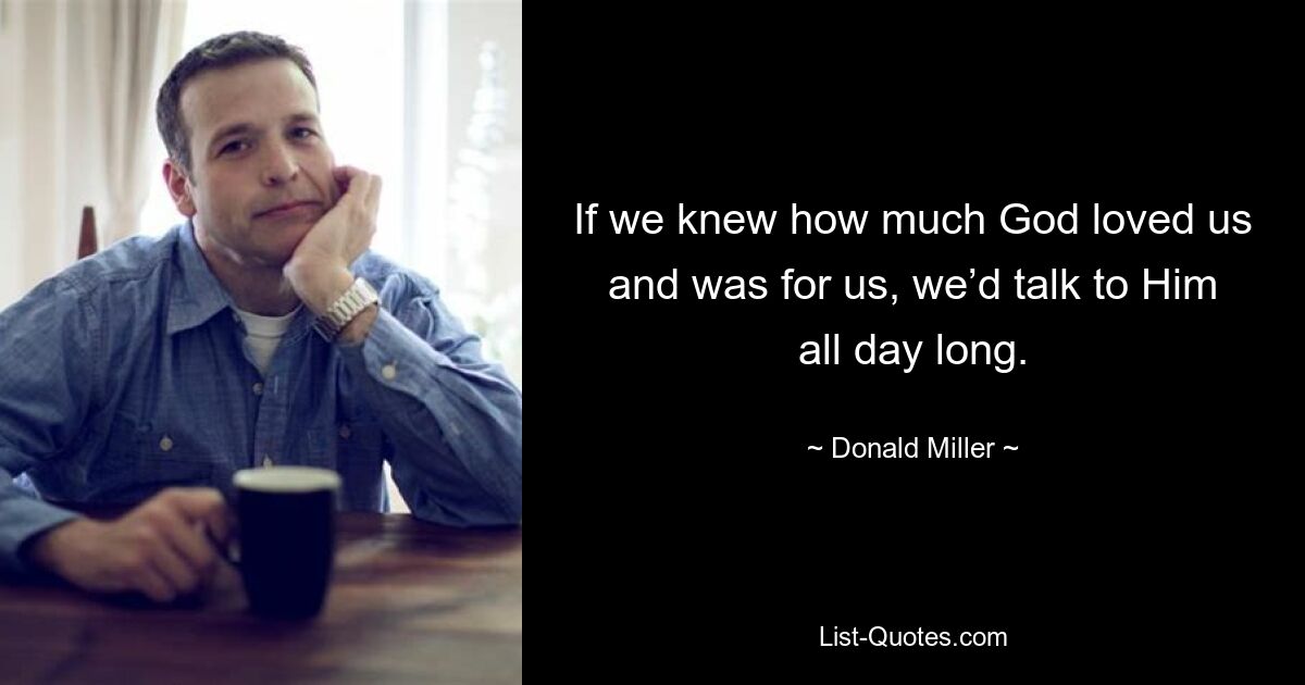 If we knew how much God loved us and was for us, we’d talk to Him all day long. — © Donald Miller