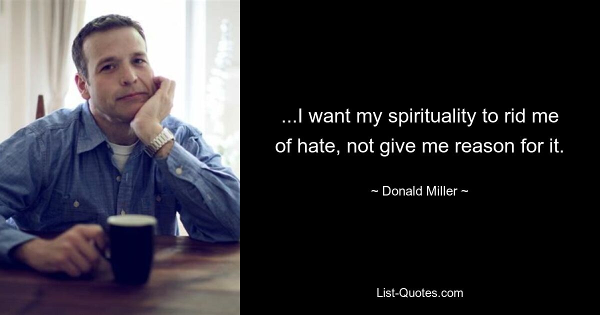 ...I want my spirituality to rid me of hate, not give me reason for it. — © Donald Miller