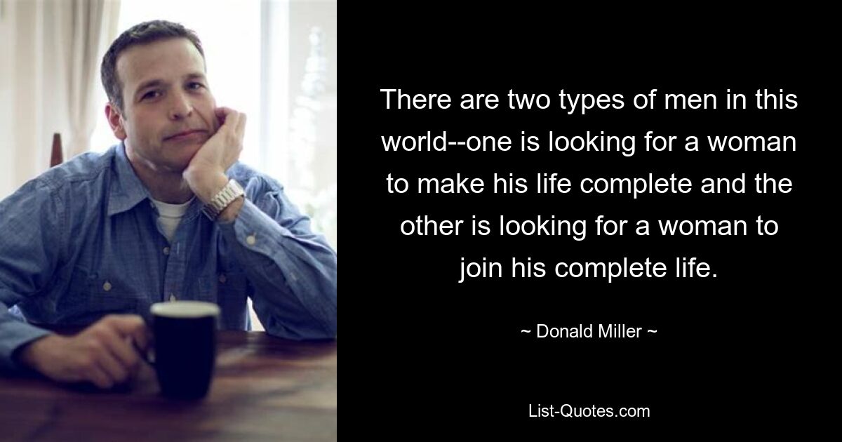 There are two types of men in this world--one is looking for a woman to make his life complete and the other is looking for a woman to join his complete life. — © Donald Miller