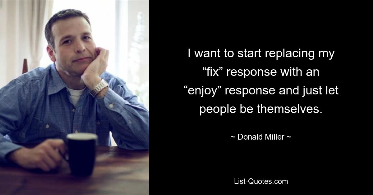 I want to start replacing my “fix” response with an “enjoy” response and just let people be themselves. — © Donald Miller