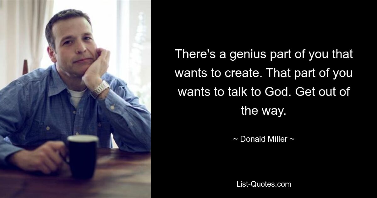 There's a genius part of you that wants to create. That part of you wants to talk to God. Get out of the way. — © Donald Miller