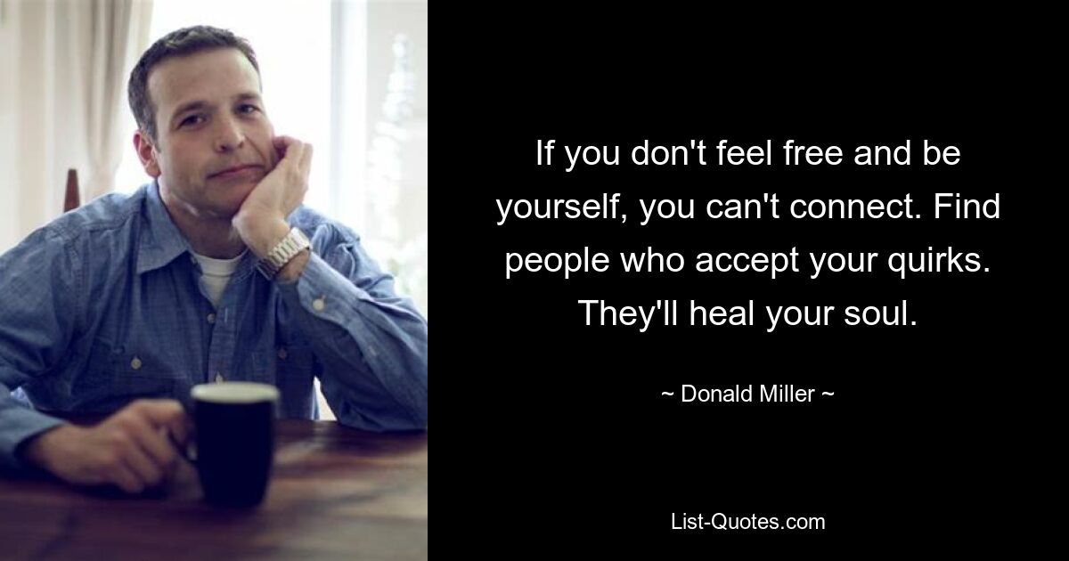 If you don't feel free and be yourself, you can't connect. Find people who accept your quirks. They'll heal your soul. — © Donald Miller