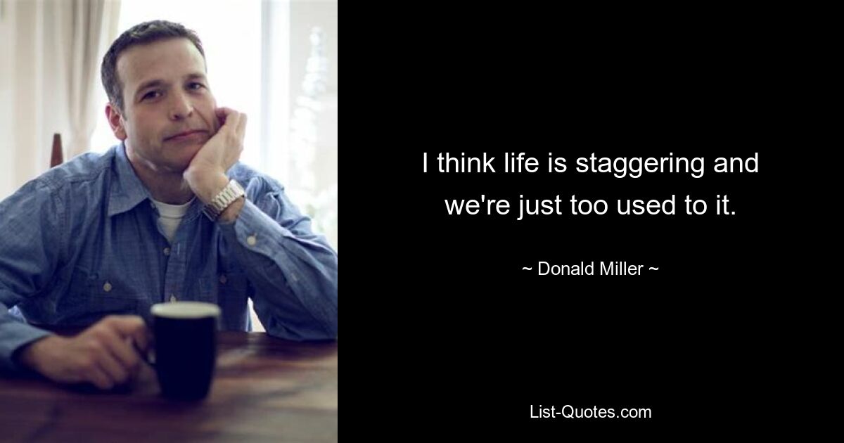 I think life is staggering and we're just too used to it. — © Donald Miller