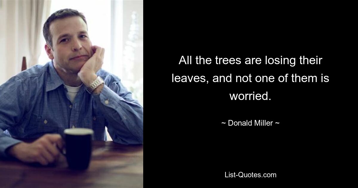 All the trees are losing their leaves, and not one of them is worried. — © Donald Miller