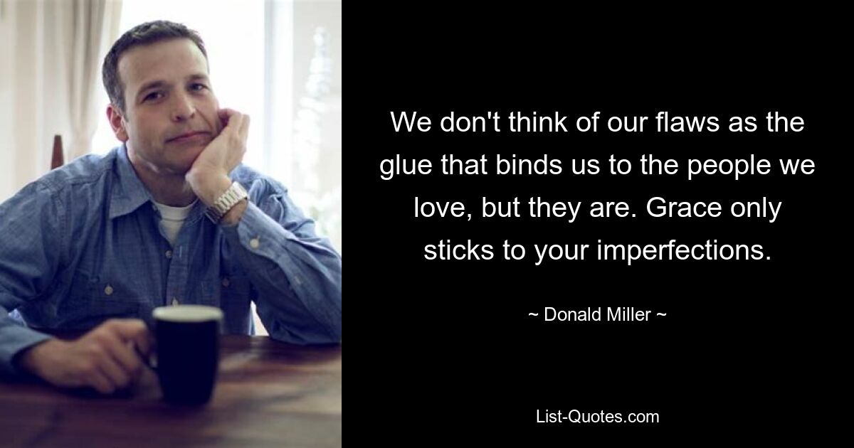 We don't think of our flaws as the glue that binds us to the people we love, but they are. Grace only sticks to your imperfections. — © Donald Miller