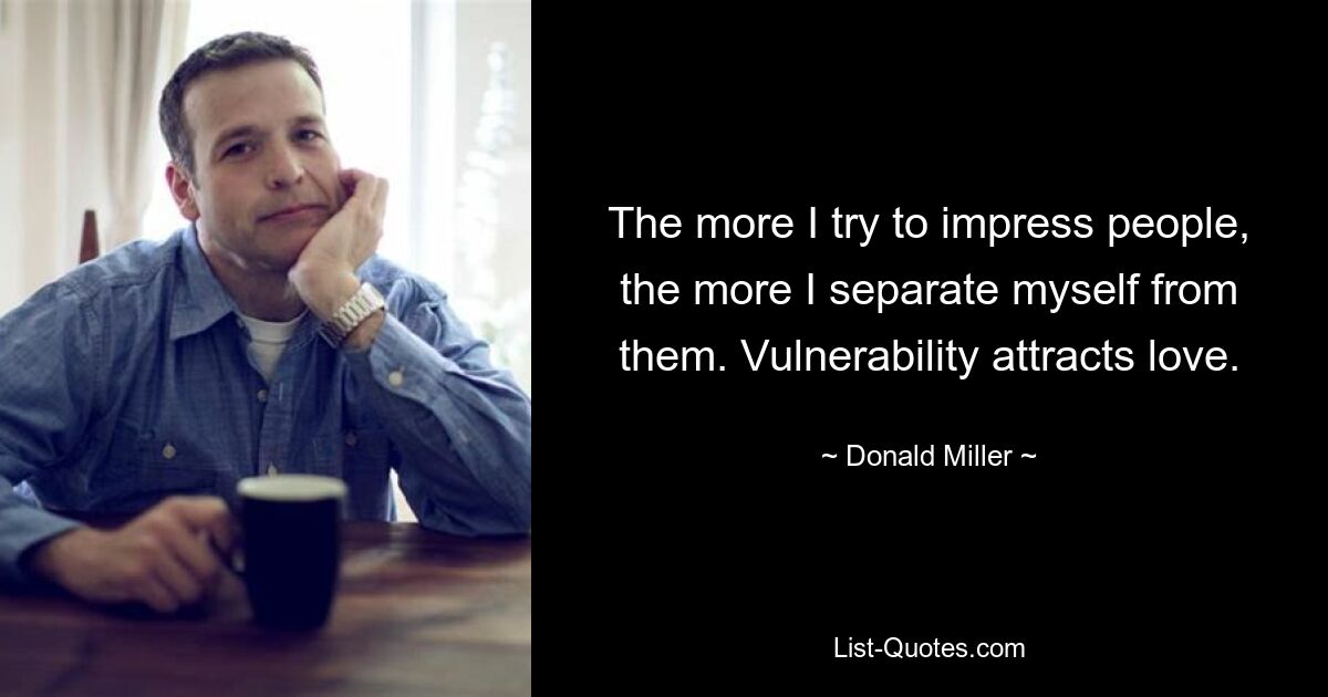 The more I try to impress people, the more I separate myself from them. Vulnerability attracts love. — © Donald Miller