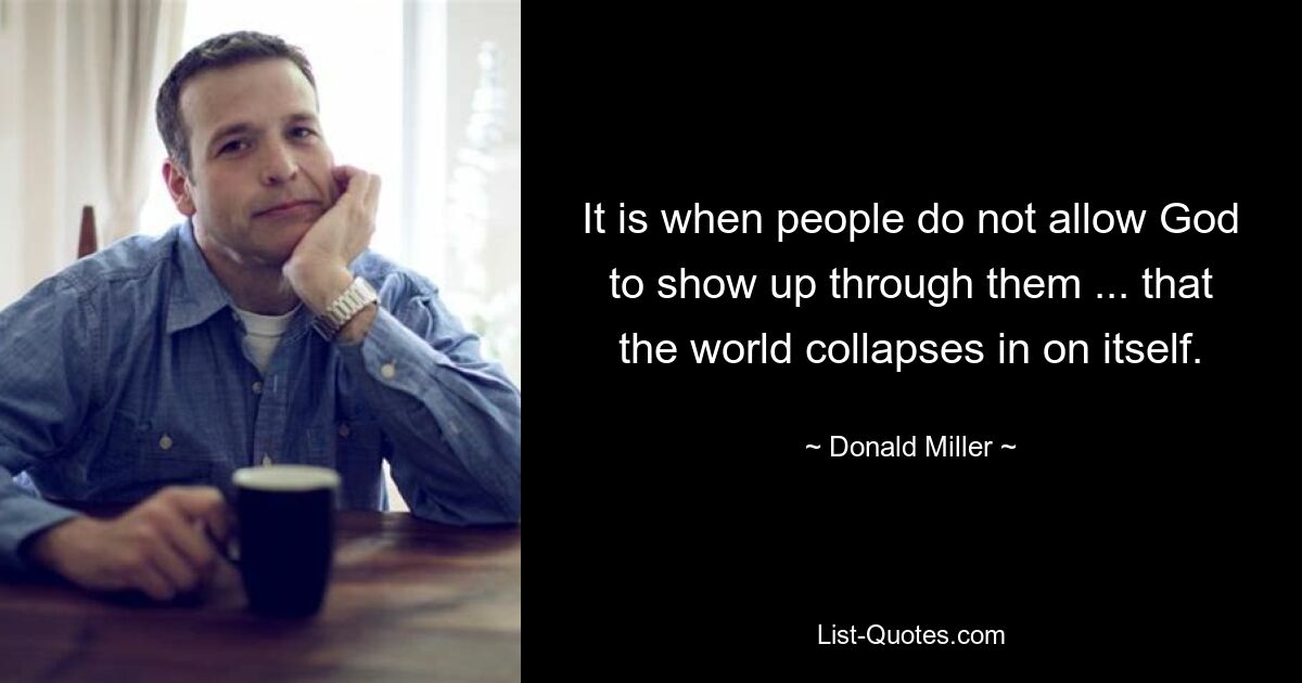 It is when people do not allow God to show up through them ... that the world collapses in on itself. — © Donald Miller