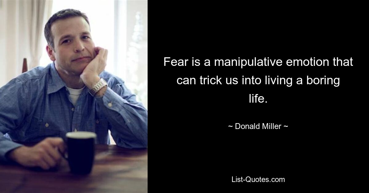 Fear is a manipulative emotion that can trick us into living a boring life. — © Donald Miller