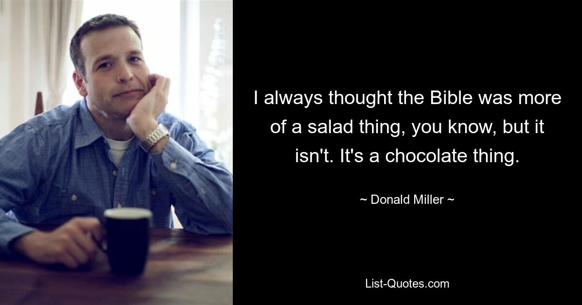 I always thought the Bible was more of a salad thing, you know, but it isn't. It's a chocolate thing. — © Donald Miller